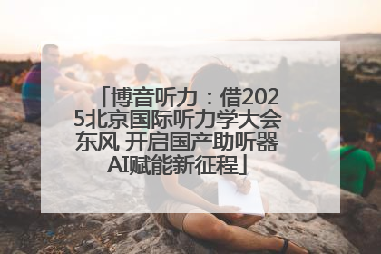 博音听力：借2025北京国际听力学大会东风 开启国产助听器AI赋能新征程