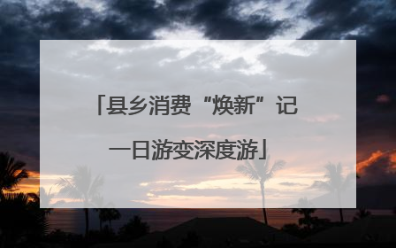县乡消费“焕新”记 一日游变深度游