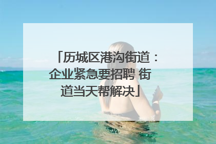 历城区港沟街道：企业紧急要招聘 街道当天帮解决