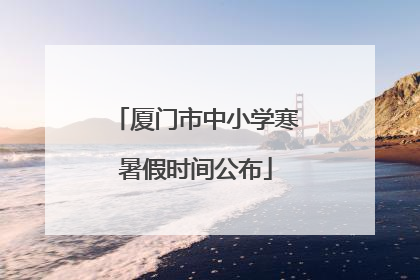 厦门市中小学寒暑假时间公布