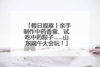 假日观察丨亲手制作中药香囊、试吃中药粽子……山东端午太会玩！