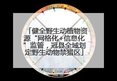 健全野生动植物资源“网格化+信息化”监管，冠县全域划定野生动物禁猎区
