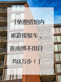 免费搭馆内巡游接驳车，逛南博不用日均3万步！