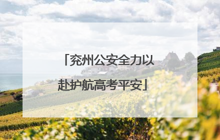 兖州公安全力以赴护航高考平安