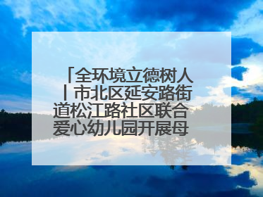 全环境立德树人丨市北区延安路街道松江路社区联合爱心幼儿园开展母亲节主题活动