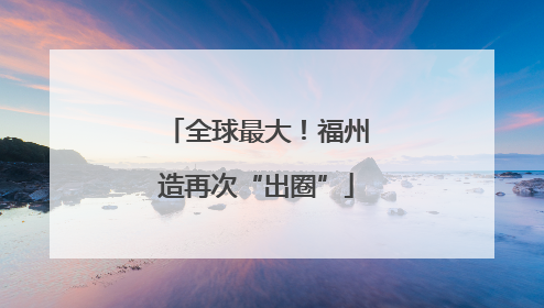 全球最大！福州造再次“出圈”