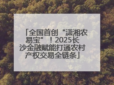 全国首创“潇湘农易宝”！2025长沙金融赋能打通农村产权交易全链条