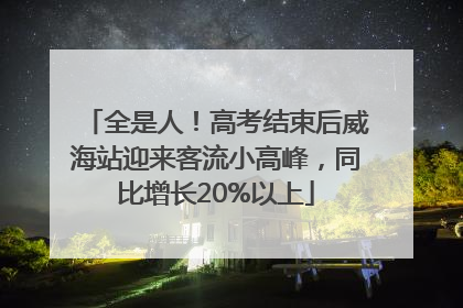 全是人！高考结束后威海站迎来客流小高峰，同比增长20%以上