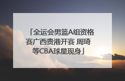 全运会男篮A组资格赛广西贵港开赛 周琦等CBA球星现身