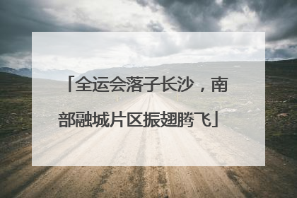 全运会落子长沙，南部融城片区振翅腾飞