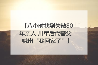 八小时找到失散80年亲人 川军后代替父喊出“我回家了”
