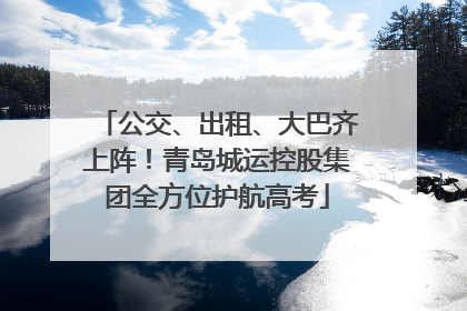 公交、出租、大巴齐上阵！青岛城运控股集团全方位护航高考