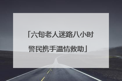 六旬老人迷路八小时 警民携手温情救助