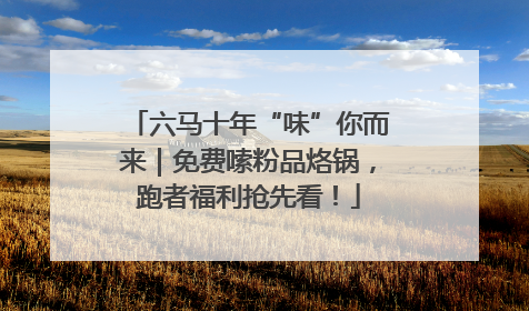 六马十年“味”你而来｜免费嗦粉品烙锅，跑者福利抢先看！