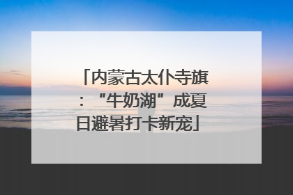 内蒙古太仆寺旗：“牛奶湖”成夏日避暑打卡新宠