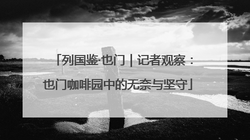 列国鉴·也门｜记者观察：也门咖啡园中的无奈与坚守