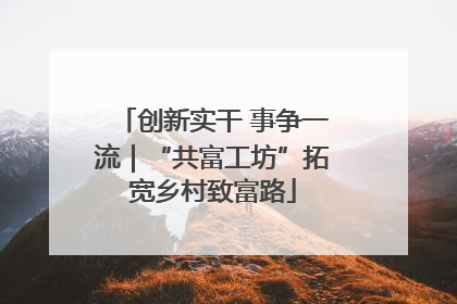 创新实干 事争一流｜“共富工坊”拓宽乡村致富路