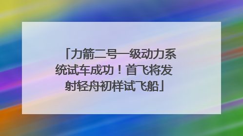 力箭二号一级动力系统试车成功！首飞将发射轻舟初样试飞船