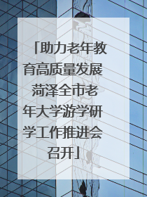 助力老年教育高质量发展 菏泽全市老年大学游学研学工作推进会召开