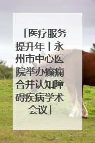 医疗服务提升年丨永州市中心医院举办癫痫合并认知障碍疾病学术会议