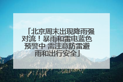 北京周末出现降雨强对流！暴雨和雷电蓝色预警中 需注意防雷避雨和出行安全