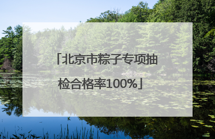 北京市粽子专项抽检合格率100%