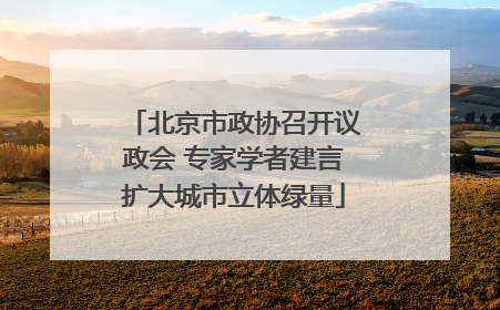 北京市政协召开议政会 专家学者建言扩大城市立体绿量