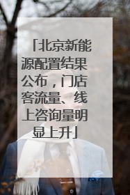 北京新能源配置结果公布，门店客流量、线上咨询量明显上升