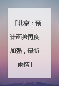 北京：预计雨势再度加强，最新雨情