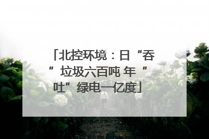 北控环境：日“吞”垃圾六百吨 年“吐”绿电一亿度