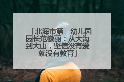 北海市第一幼儿园园长范徽丽：从大海到大山，坚信没有爱就没有教育