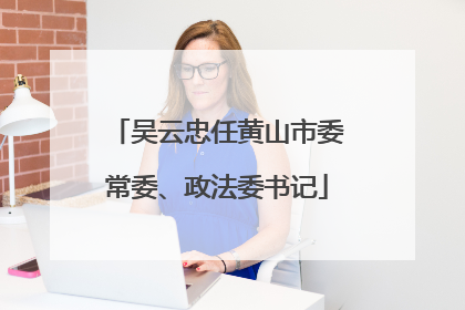 吴云忠任黄山市委常委、政法委书记