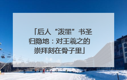 后人“泼墨”书圣归隐地：对王羲之的崇拜刻在骨子里