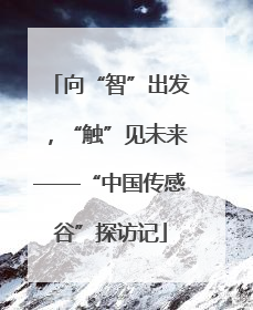 向“智”出发，“触”见未来——“中国传感谷”探访记
