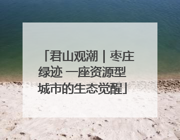 君山观潮｜枣庄绿迹 一座资源型城市的生态觉醒