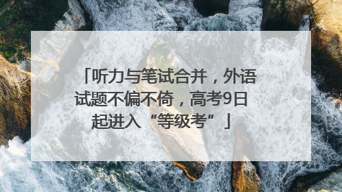 听力与笔试合并，外语试题不偏不倚，高考9日起进入“等级考”