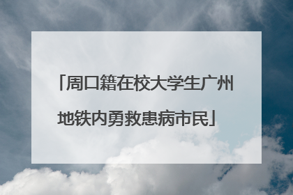 周口籍在校大学生广州地铁内勇救患病市民