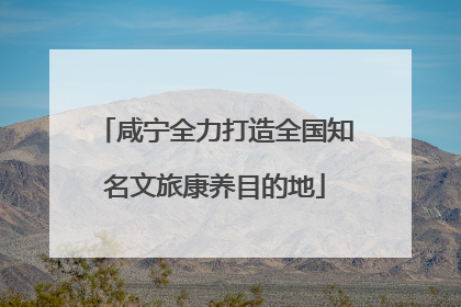 咸宁全力打造全国知名文旅康养目的地