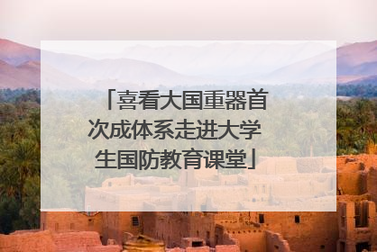 喜看大国重器首次成体系走进大学生国防教育课堂