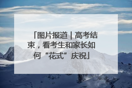 图片报道｜高考结束，看考生和家长如何“花式”庆祝