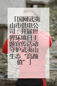 国网武夷山市供电公司：开展世界环境日主题宣传活动守护武夷山生态“高颜值”