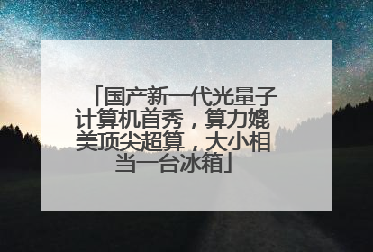国产新一代光量子计算机首秀，算力媲美顶尖超算，大小相当一台冰箱