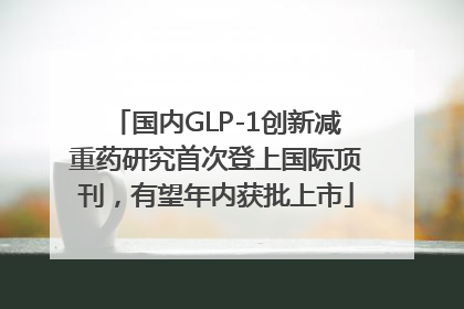 国内GLP-1创新减重药研究首次登上国际顶刊，有望年内获批上市