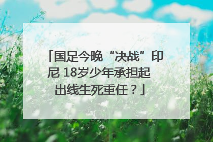 国足今晚“决战”印尼 18岁少年承担起出线生死重任？