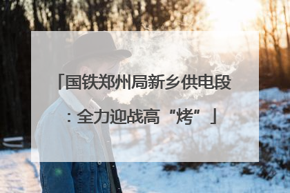 国铁郑州局新乡供电段：全力迎战高“烤”