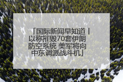 国际新闻早知道丨以称摧毁70套伊朗防空系统 美军将向中东调派战斗机
