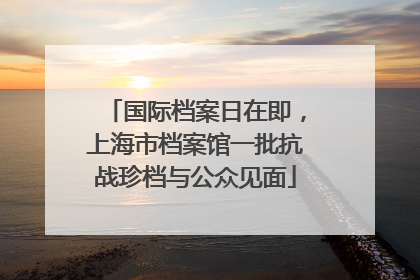 国际档案日在即，上海市档案馆一批抗战珍档与公众见面