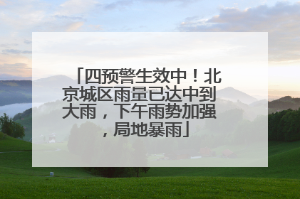 四预警生效中！北京城区雨量已达中到大雨，下午雨势加强，局地暴雨