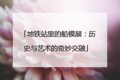 地铁站里的船模展：历史与艺术的奇妙交融