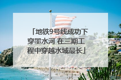 地铁9号线成功下穿墨水河 在三期工程中穿越水域最长